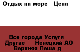 Отдых на море › Цена ­ 300 - Все города Услуги » Другие   . Ненецкий АО,Верхняя Пеша д.